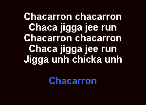 Chacarron chacarron
Chaca jigga jee run
Chacarron chacarron
Chacajigga jee run
Jigga unh chicka unh

g