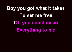 Boy you got what it takes
To set me free