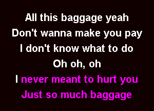 All this baggage yeah
Don't wanna make you pay
I don't know what to do

Oh oh, oh