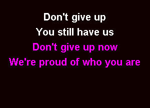 Don't give up
You still have us