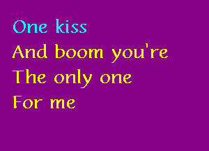 One kiss
And boom you're

The only one
For me
