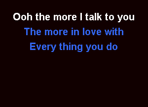 Ooh the more I talk to you