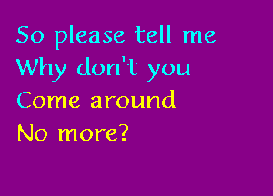 So please tell me
Why don't you

Come around
No more?