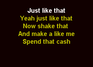 Just like that
Yeah just like that
Now shake that

And make a like me
Spend that cash