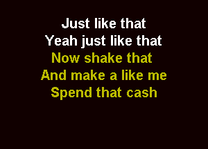 Just like that
Yeah just like that
Now shake that

And make a like me
Spend that cash