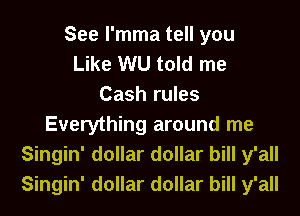 See l'mma tell you
Like WU told me
Cash rules
Everything around me
Singin' dollar dollar bill y'all
Singin' dollar dollar bill y'all