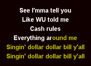 See l'mma tell you
Like WU told me
Cash rules
Everything around me
Singin' dollar dollar bill y'all
Singin' dollar dollar bill y'all