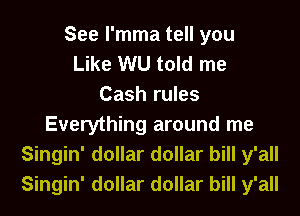 See l'mma tell you
Like WU told me
Cash rules
Everything around me
Singin' dollar dollar bill y'all
Singin' dollar dollar bill y'all