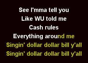 See l'mma tell you
Like WU told me
Cash rules
Everything around me
Singin' dollar dollar bill y'all
Singin' dollar dollar bill y'all