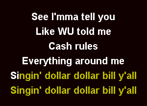 See l'mma tell you
Like WU told me
Cash rules
Everything around me
Singin' dollar dollar bill y'all
Singin' dollar dollar bill y'all