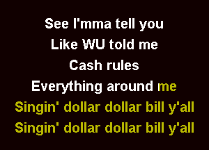 See l'mma tell you
Like WU told me
Cash rules
Everything around me
Singin' dollar dollar bill y'all
Singin' dollar dollar bill y'all