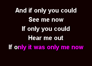 And if only you could
See me now
If only you could

Hear me out