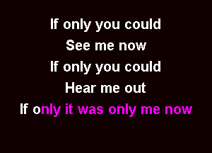 If only you could
See me now
If only you could

Hear me out