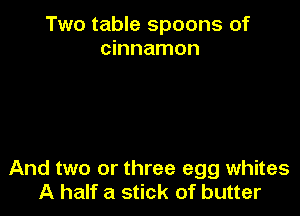 Two table spoons of
cinnamon

And two or three egg whites
A half a stick of butter