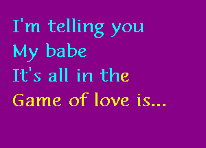 I'm telling you
My babe

It's all in the
Game of love is...