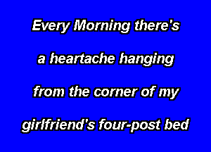 Every Morning there's
a heartache hanging

from the corner of my

girlfriend's four-post bed