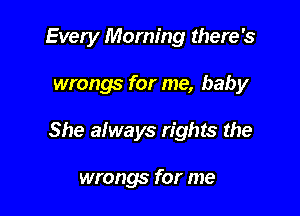 Every Morning there's

wrongs for me, baby

She always rights the

wrongs for me