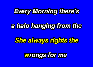 Every Morning there's

a halo hanging from the

She always rights the

wrongs for me