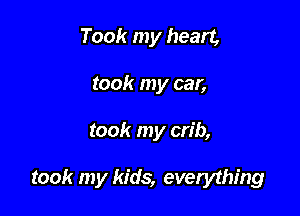 Took my heart,
took my car,

took my crib,

took my kids, evewthfng