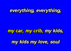everything, everything,

my car, my crib, my kids,

my kids my love, sou!