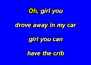 Oh, girl you

drove away in my car

girl you can

have the crib