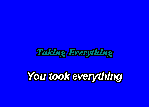 You took everything