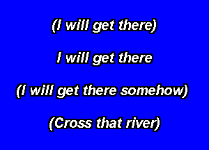 (I win get there)

I will get there

(I will get there somehow)

(Cross that river)