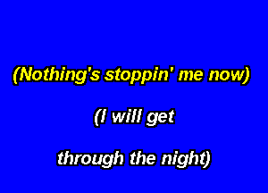 (Nothing's stoppin' me now)

(I will get

through the night)