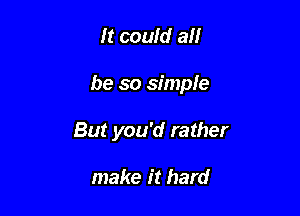 It could all

be so simpfe

But you'd rather

make it hard