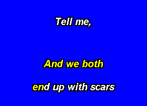 Te me,

And we both

end up with scars