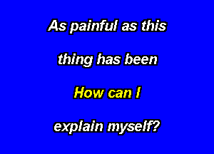 As painful as this
thing has been

How can I

explain myself?