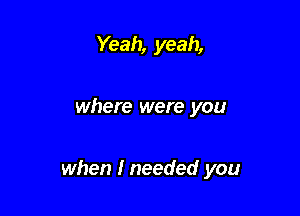 Yeah, yeah,

where were you

when I needed you