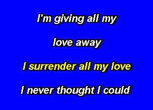 I'm giving all my
love away

I surrender all my love

I never thought I could