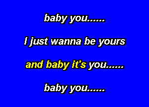 baby you ......

I just wanna be yours

and baby it's you ......

baby you ......