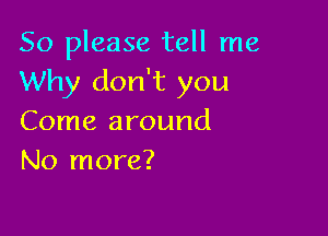 So please tell me
Why don't you

Come around
No more?