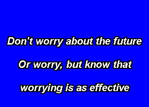 Don't worry about the future

0r worry, but know that

worrying is as effective