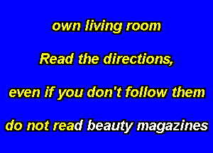 own living room
Read the directions,
even if you don't follow them

do not read beauty magazines