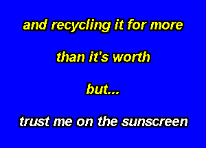 and recycling it for more

than it's worth
but...

twat me on the sunscreen