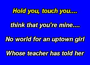Hold you, touch you....
think that you're mine....
No world for an uptown gm

Whose teacher has told her
