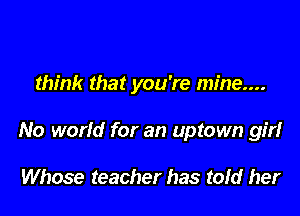 think that you're mine....

No world for an uptown girl

Whose teacher has tofd her