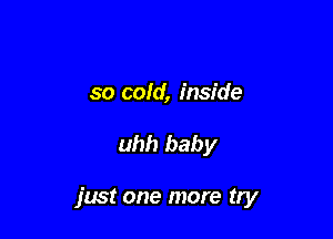 so cold, inside

uhh baby

just one more try