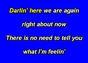 Darlfn' here we are again

right about now

There is no need to tel! you

what I'm feeh'n'