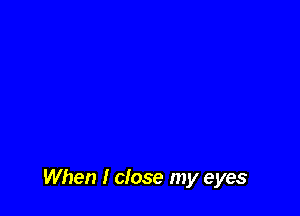 When I close my eyes