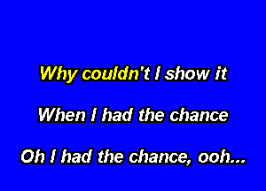 Why couldn't I show it

When I had the chance

Oh I had the chance, ooh...