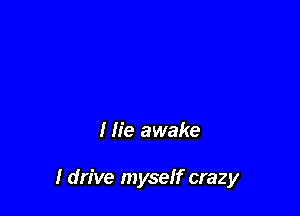 I lie awake

I drive myself crazy