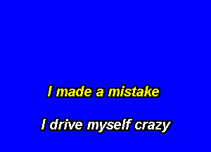 I made a mistake

I drive myself crazy
