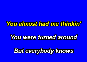 You almost had me thinkin'

You were turned around

But everybody knows