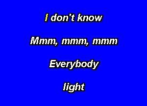 I don't know

Mmm, mmm, mmm

Everybody

light