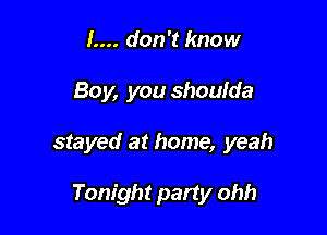 L... don't know
Boy, you shoulda

stayed at home, yeah

Tonight party ohh