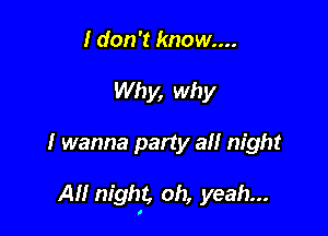 I don't know....
Why, why

I wanna party all night

All night, oh, yeah...